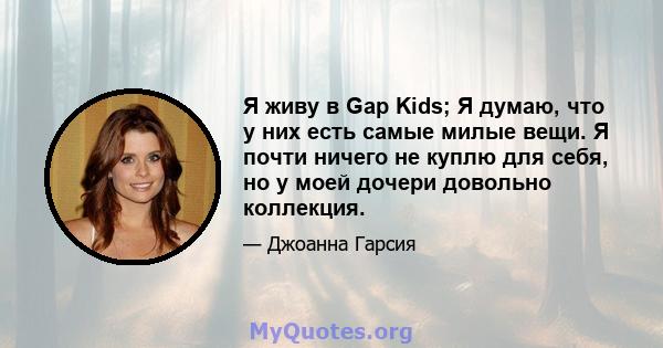 Я живу в Gap Kids; Я думаю, что у них есть самые милые вещи. Я почти ничего не куплю для себя, но у моей дочери довольно коллекция.