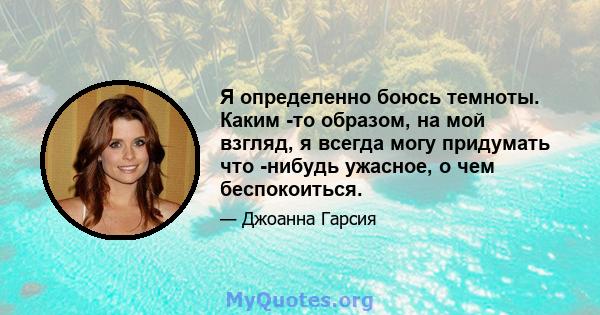 Я определенно боюсь темноты. Каким -то образом, на мой взгляд, я всегда могу придумать что -нибудь ужасное, о чем беспокоиться.