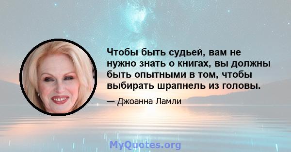 Чтобы быть судьей, вам не нужно знать о книгах, вы должны быть опытными в том, чтобы выбирать шрапнель из головы.