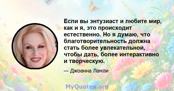 Если вы энтузиаст и любите мир, как и я, это происходит естественно. Но я думаю, что благотворительность должна стать более увлекательной, чтобы дать, более интерактивно и творческую.