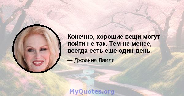 Конечно, хорошие вещи могут пойти не так. Тем не менее, всегда есть еще один день.