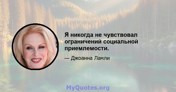 Я никогда не чувствовал ограничений социальной приемлемости.