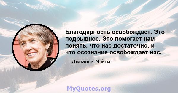 Благодарность освобождает. Это подрывное. Это помогает нам понять, что нас достаточно, и что осознание освобождает нас.