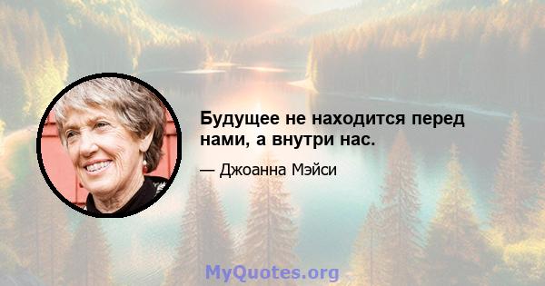 Будущее не находится перед нами, а внутри нас.