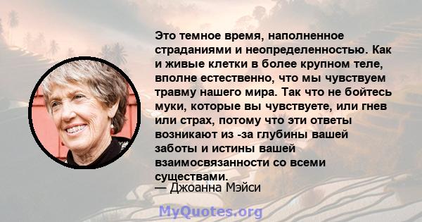 Это темное время, наполненное страданиями и неопределенностью. Как и живые клетки в более крупном теле, вполне естественно, что мы чувствуем травму нашего мира. Так что не бойтесь муки, которые вы чувствуете, или гнев