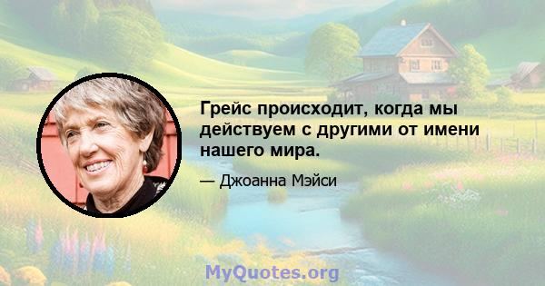 Грейс происходит, когда мы действуем с другими от имени нашего мира.