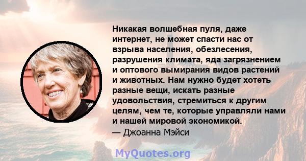 Никакая волшебная пуля, даже интернет, не может спасти нас от взрыва населения, обезлесения, разрушения климата, яда загрязнением и оптового вымирания видов растений и животных. Нам нужно будет хотеть разные вещи,