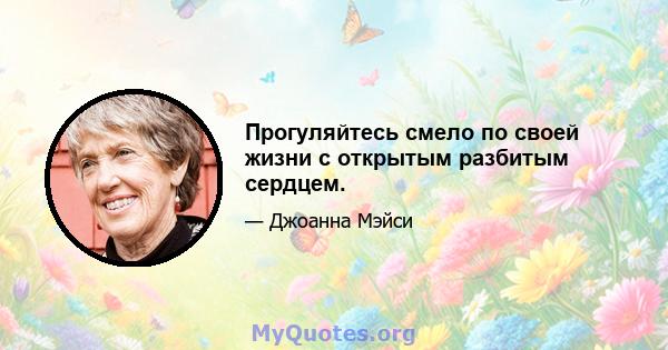 Прогуляйтесь смело по своей жизни с открытым разбитым сердцем.