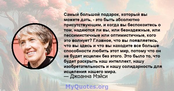 Самый большой подарок, который вы можете дать, - это быть абсолютно присутствующим, и когда вы беспокоитесь о том, надеются ли вы, или безнадежные, или пессимистичные или оптимистичные, кого это волнует? Главное, что вы 