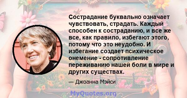 Сострадание буквально означает чувствовать, страдать. Каждый способен к состраданию, и все же все, как правило, избегают этого, потому что это неудобно. И избегание создает психическое онемение - сопротивление