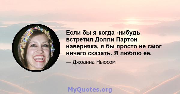 Если бы я когда -нибудь встретил Долли Партон наверняка, я бы просто не смог ничего сказать. Я люблю ее.