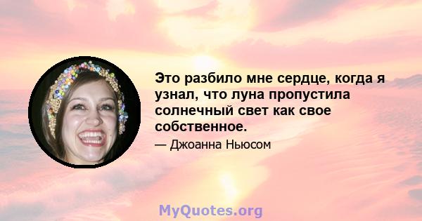 Это разбило мне сердце, когда я узнал, что луна пропустила солнечный свет как свое собственное.