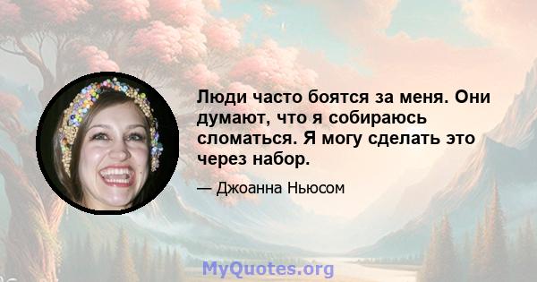 Люди часто боятся за меня. Они думают, что я собираюсь сломаться. Я могу сделать это через набор.