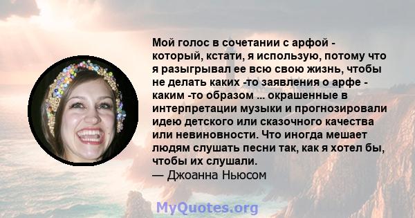 Мой голос в сочетании с арфой - который, кстати, я использую, потому что я разыгрывал ее всю свою жизнь, чтобы не делать каких -то заявления о арфе - каким -то образом ... окрашенные в интерпретации музыки и