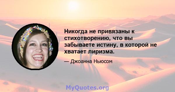 Никогда не привязаны к стихотворению, что вы забываете истину, в которой не хватает лиризма.