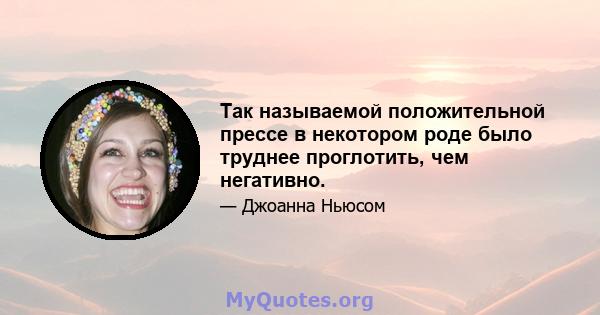 Так называемой положительной прессе в некотором роде было труднее проглотить, чем негативно.