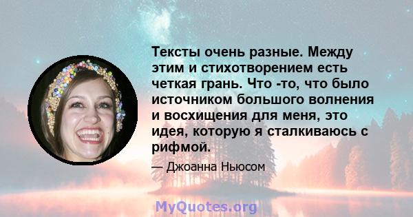 Тексты очень разные. Между этим и стихотворением есть четкая грань. Что -то, что было источником большого волнения и восхищения для меня, это идея, которую я сталкиваюсь с рифмой.