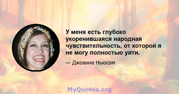 У меня есть глубоко укоренившаяся народная чувствительность, от которой я не могу полностью уйти.