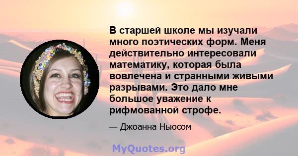 В старшей школе мы изучали много поэтических форм. Меня действительно интересовали математику, которая была вовлечена и странными живыми разрывами. Это дало мне большое уважение к рифмованной строфе.