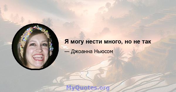 Я могу нести много, но не так