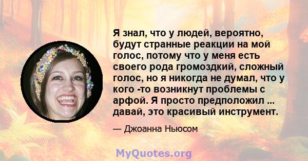 Я знал, что у людей, вероятно, будут странные реакции на мой голос, потому что у меня есть своего рода громоздкий, сложный голос, но я никогда не думал, что у кого -то возникнут проблемы с арфой. Я просто предположил