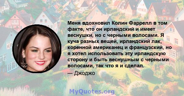 Меня вдохновил Колин Фаррелл в том факте, что он ирландский и имеет веснушки, но с черными волосами. Я куча разных вещей, ирландский лак, коренной американец и французский, но я хотел использовать эту ирландскую сторону 