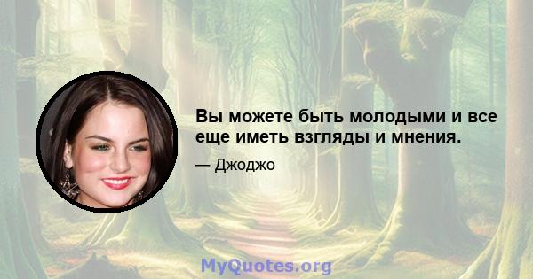 Вы можете быть молодыми и все еще иметь взгляды и мнения.