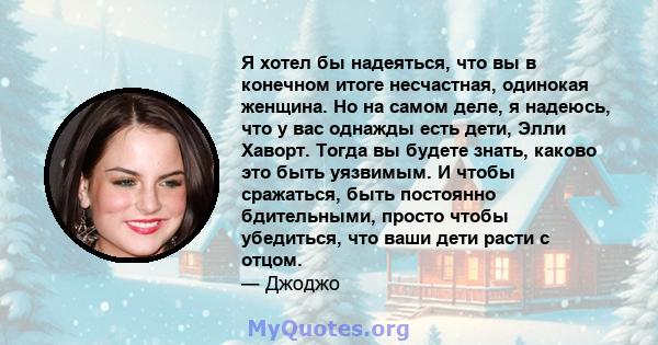 Я хотел бы надеяться, что вы в конечном итоге несчастная, одинокая женщина. Но на самом деле, я надеюсь, что у вас однажды есть дети, Элли Хаворт. Тогда вы будете знать, каково это быть уязвимым. И чтобы сражаться, быть 