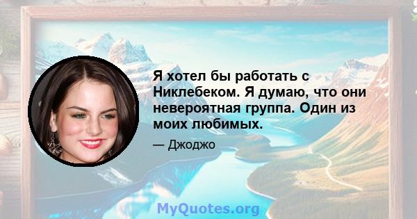 Я хотел бы работать с Никлебеком. Я думаю, что они невероятная группа. Один из моих любимых.