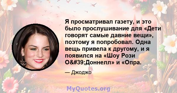 Я просматривал газету, и это было прослушивание для «Дети говорят самые давние вещи», поэтому я попробовал. Одна вещь привела к другому, и я появился на «Шоу Рози О'Доннелл» и «Опра.