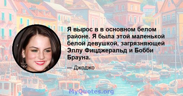 Я вырос в в основном белом районе. Я была этой маленькой белой девушкой, загрязняющей Эллу Фицджеральд и Бобби Брауна.