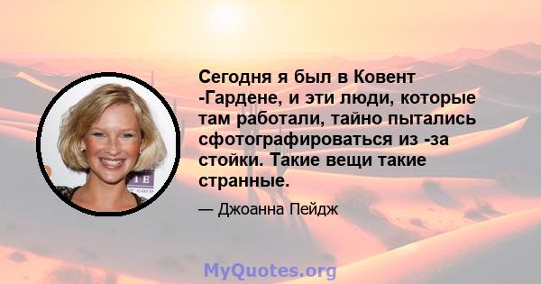 Сегодня я был в Ковент -Гардене, и эти люди, которые там работали, тайно пытались сфотографироваться из -за стойки. Такие вещи такие странные.