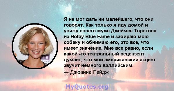 Я не мог дать ни малейшего, что они говорят. Как только я иду домой и увижу своего мужа Джеймса Торнтона из Holby Blue Fame и забираю мою собаку и обнимаю его, это все, что имеет значение. Мне все равно, если какой -то