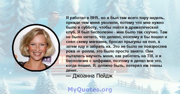 Я работал в BHS, но я был там всего пару недель, прежде чем меня уволили, потому что мне нужно было в субботу, чтобы пойти в драматический клуб. Я был бесполезен - мне было так скучно. Там не было ничего, что делало,