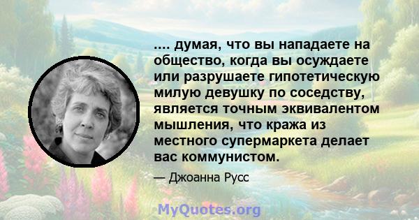 .... думая, что вы нападаете на общество, когда вы осуждаете или разрушаете гипотетическую милую девушку по соседству, является точным эквивалентом мышления, что кража из местного супермаркета делает вас коммунистом.