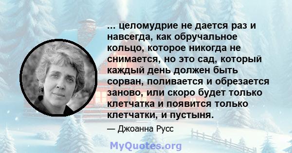 ... целомудрие не дается раз и навсегда, как обручальное кольцо, которое никогда не снимается, но это сад, который каждый день должен быть сорван, поливается и обрезается заново, или скоро будет только клетчатка и