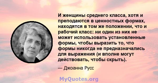 И женщины среднего класса, хотя и преподаются в ценностных формах, находятся в том же положении, что и рабочий класс: ни один из них не может использовать установленные формы, чтобы выразить то, что формы никогда не