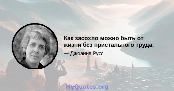 Как засохло можно быть от жизни без пристального труда.