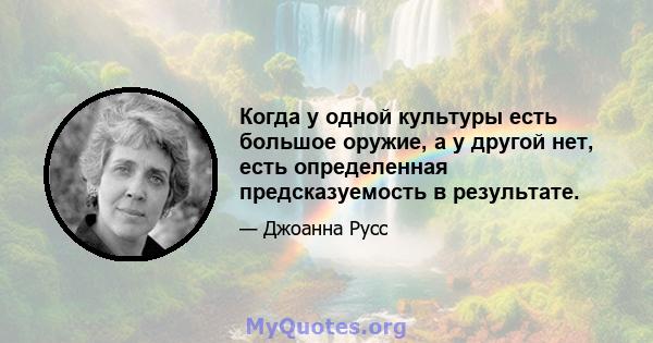 Когда у одной культуры есть большое оружие, а у другой нет, есть определенная предсказуемость в результате.