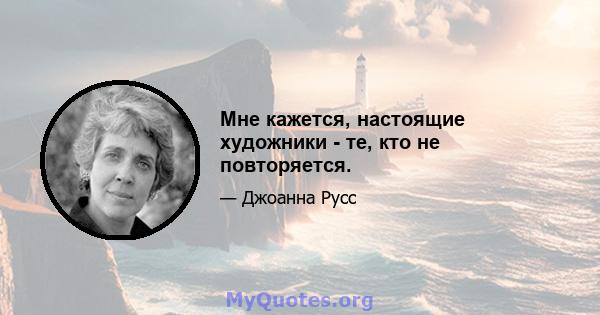 Мне кажется, настоящие художники - те, кто не повторяется.