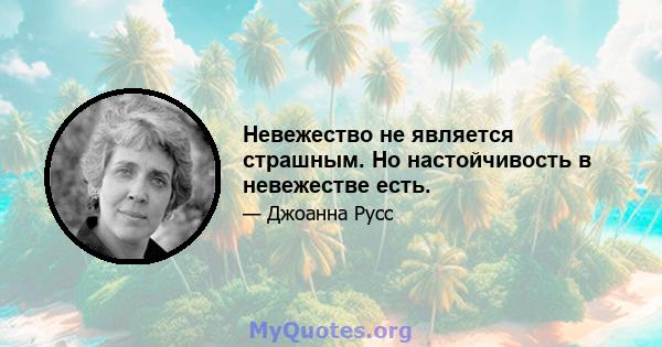 Невежество не является страшным. Но настойчивость в невежестве есть.