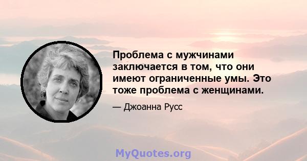 Проблема с мужчинами заключается в том, что они имеют ограниченные умы. Это тоже проблема с женщинами.