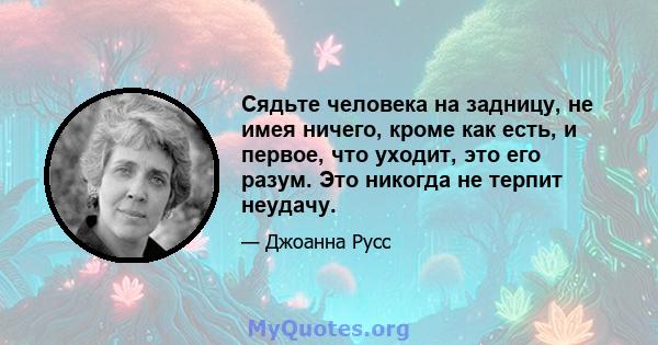 Сядьте человека на задницу, не имея ничего, кроме как есть, и первое, что уходит, это его разум. Это никогда не терпит неудачу.