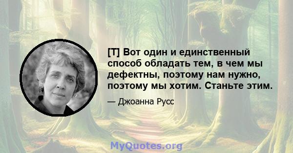 [T] Вот один и единственный способ обладать тем, в чем мы дефектны, поэтому нам нужно, поэтому мы хотим. Станьте этим.