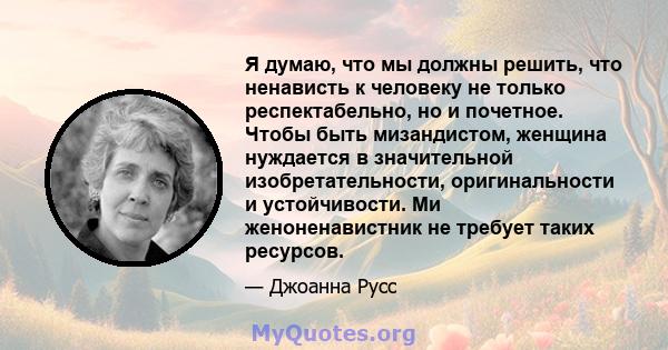 Я думаю, что мы должны решить, что ненависть к человеку не только респектабельно, но и почетное. Чтобы быть мизандистом, женщина нуждается в значительной изобретательности, оригинальности и устойчивости. Ми