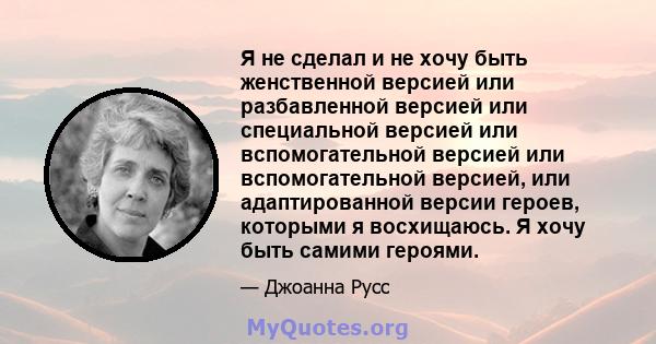 Я не сделал и не хочу быть женственной версией или разбавленной версией или специальной версией или вспомогательной версией или вспомогательной версией, или адаптированной версии героев, которыми я восхищаюсь. Я хочу