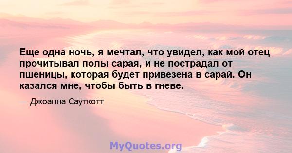 Еще одна ночь, я мечтал, что увидел, как мой отец прочитывал полы сарая, и не пострадал от пшеницы, которая будет привезена в сарай. Он казался мне, чтобы быть в гневе.