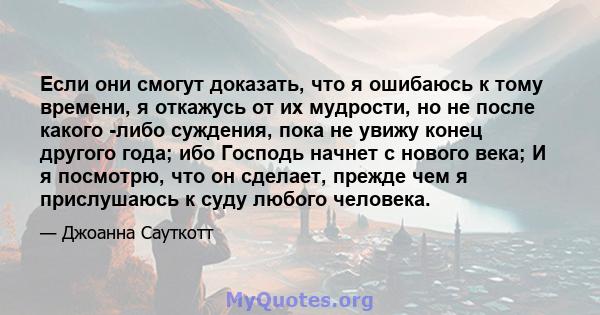 Если они смогут доказать, что я ошибаюсь к тому времени, я откажусь от их мудрости, но не после какого -либо суждения, пока не увижу конец другого года; ибо Господь начнет с нового века; И я посмотрю, что он сделает,