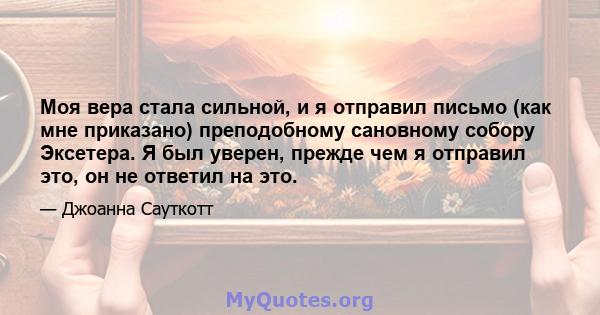 Моя вера стала сильной, и я отправил письмо (как мне приказано) преподобному сановному собору Эксетера. Я был уверен, прежде чем я отправил это, он не ответил на это.