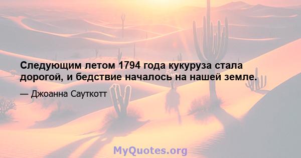 Следующим летом 1794 года кукуруза стала дорогой, и бедствие началось на нашей земле.